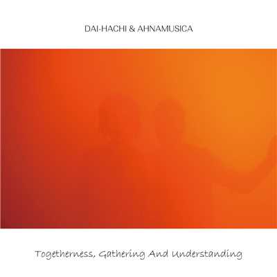 Togetherness, Gathering And Understanding/DAI-HACHI & AHNAMUSICA