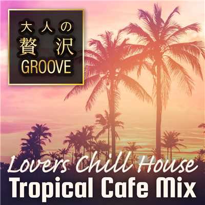 大人の贅沢GROOVE 〜Lovers Chill House Tropical Cafe Mix〜/Cafe lounge resort