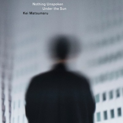 Nothing Unspoken Under The Sun/Kei Matsumaru
