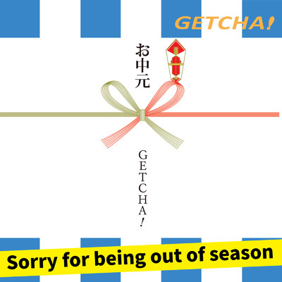 Sorry for being out of season/GETCHA！