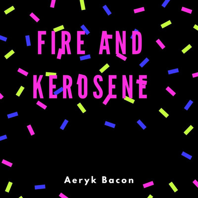 Fire and Kerosene/Aeryk Bacon