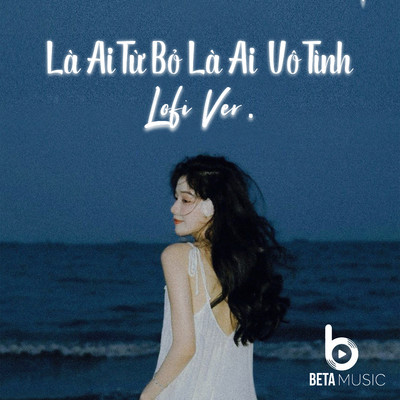 La ai tu bo, la ai vo tinh (Lofi Version)/Beta Music