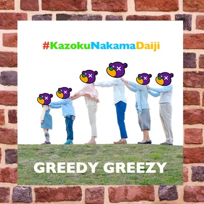 #Kazokunakamadaiji/GREEDY GREEZY