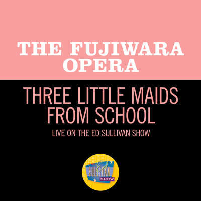 Sullivan, Gilbert: Three Little Maids From School (From The Mikado: Act 1／Live On The Ed Sullivan Show, September 16, 1956)/The Fujiwara Opera