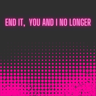 END IT, YOU AND I NO LONGER/Braelyn Welsh