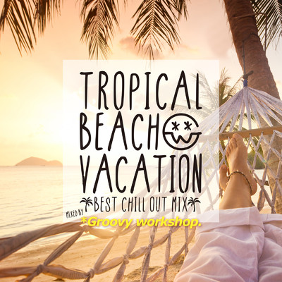 TROPICAL BEACH VACATION -BEST CHILL OUT MIX- mixed by *Groovy workshop./Various Artists