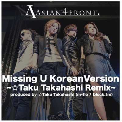 Missing U Korean Version〜☆Taku Takahashi Remix〜 Produced by ☆Taku Takahashi(m-flo／block .fm)/Asian 4 Front