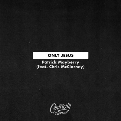 Only Jesus (feat. Chris McClarney)/Patrick Mayberry & Centricity Worship