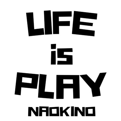 LIFE is PLAY/NAOKINO