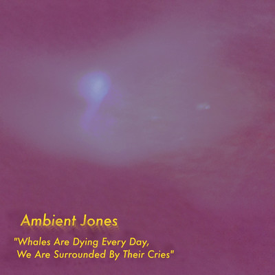 Whales Are Dying Every Day, We Are Surrounded by Their Cries/Ambient Jones