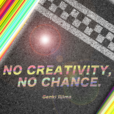 NO CREATIVITY, NO CHANCE./飯島玄麒