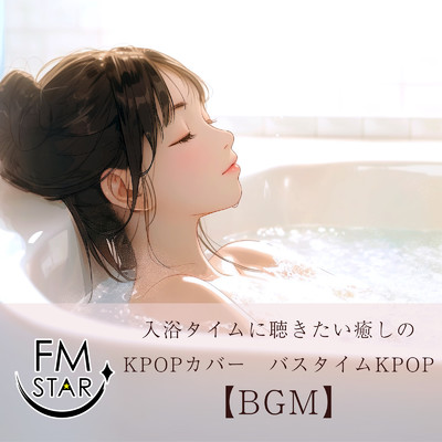入浴タイムに聴きたい癒しのKPOPカバー バスタイムKPOP【BGM】/FM STAR