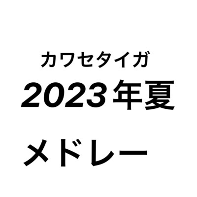 2023年夏メドレー/カワセタイガ