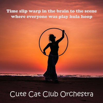Time slip warp in the brain to the scene where everyone was play hula hoop/Cute Cat Club Orchestra
