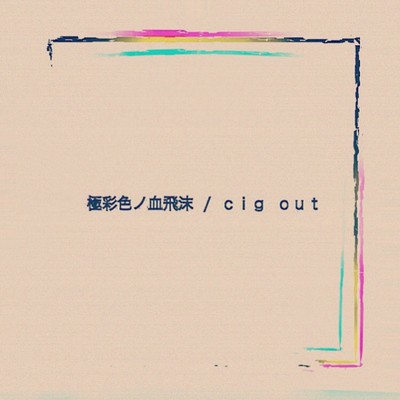 極彩色ノ血飛沫/cig out