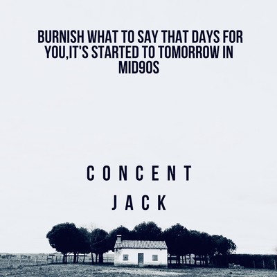 BURNISH WHAT TO SAY THAT DAYS FOR YOU, IT'S STARTED TO TOMORROW IN MID90S/Concent Jack