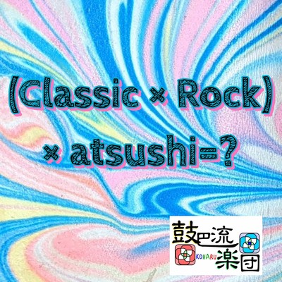 (Classic × Rock)× atsushi = ？/鼓巴流楽団
