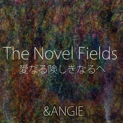 The Novel Fields  愛なる険しきなるへ/&ANGIE
