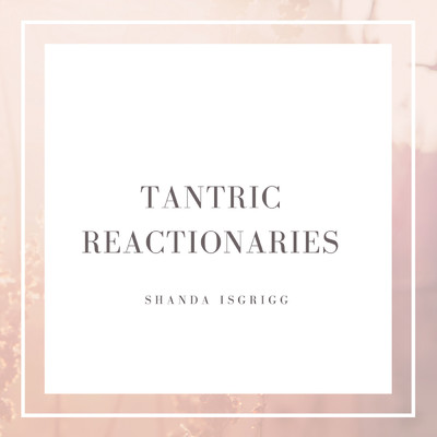 Tantric Reactionaries/Shanda Isgrigg