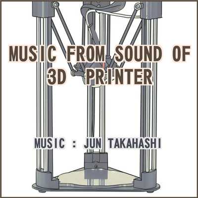 MUSIC FROM SOUND OF 3D PRINTER/JUN TAKAHASHI