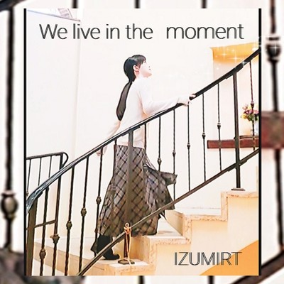We live in the moment/IZUMIRT