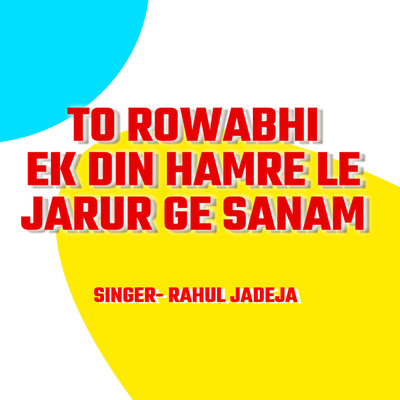 To Rowabhi Ek Din Hamre Le Jarur Ge Sanam/Rahul Jadeja