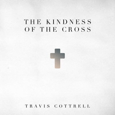 The Kindness Of The Cross/Travis Cottrell