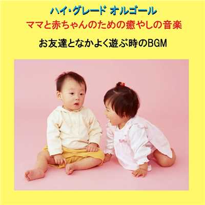 ハイ・グレードオルゴール作品集 ママと赤ちゃんのために…お友達となかよく遊ぶ時のBGM/オルゴールサウンド J-POP