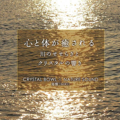心と体が癒される 川のせせらぎとクリスタルの響き CRYSTAL BOWL × NATURE SOUND/海響(MIKI)