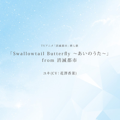 シングル/「Swallowtail Butterfly 〜あいのうた〜」from 消滅都市 -TV size-/ユキ(CV:花澤香菜)