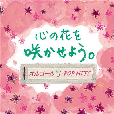 アルバム/心の花を咲かせよう。 オルゴール・J-POP HITS/オルゴール