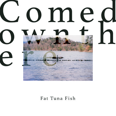 Fat Tuna Fish/Comedownthere