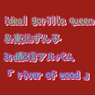 river of wood/ideal gorilla queen & 東北ずん子