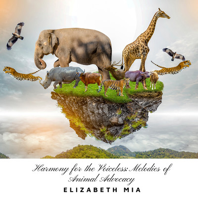 Harmony for the Voiceless: Melodies of Animal Advocacy/Elizabeth Mia