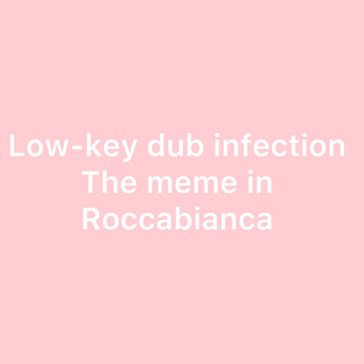 The meme in Roccabianca/Low-key dub infection