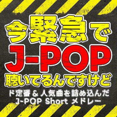 今緊急でJ-POP聴いてるんですけど〜ド定番&人気曲を詰め込んだJ-POP Short メドレー〜/Various Artists