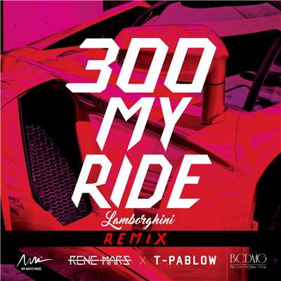 300 MY RIDE (LAMBORGHINI) REMIX feat. T-PABLOW/RENE MARS