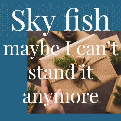 maybe I can't stand it anymore/Sky fish