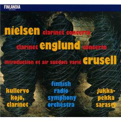 Nielsen : Clarinet Concerto - Englund : Clarinet Concerto - Crusell : Introduction et Air Suedois Varie/Kullervo Kojo and Finnish Radio Symphony Orchestra