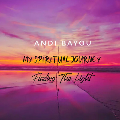 My Spiritual Journey: Finding The Light/Andi Bayou
