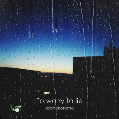 To worry to lie/アサノコロモ