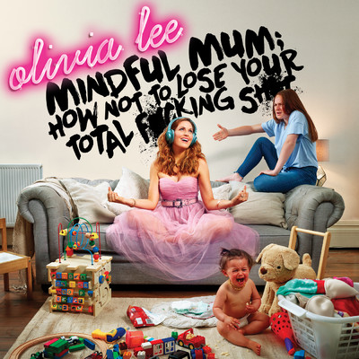 Mindful Mum: How Not To Lose Your Total F*cking Sh*t/Olivia Lee