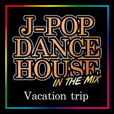 J-POP DANCE HOUSE IN THE MIX -Vacation trip-/Various Artists