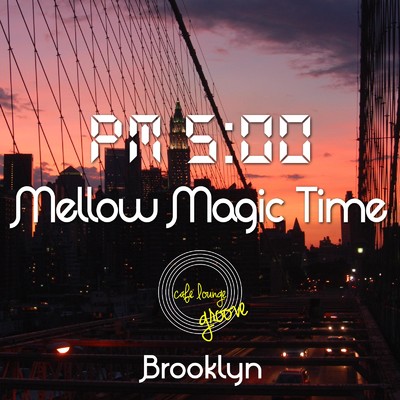 PM5:00, Mellow Magic Time, Brooklyn 〜ゆっくり寛ぎのChillhop Cafe BGM〜/Cafe lounge groove