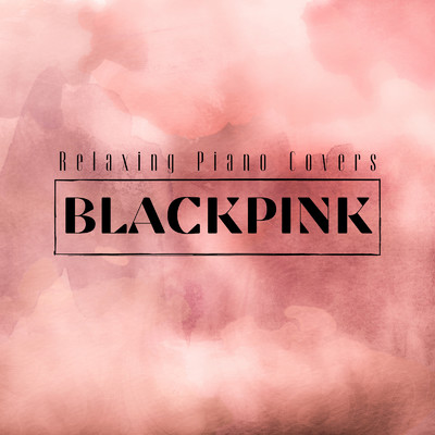 BLACKPINK: Relaxing Piano Covers/Relaxing BGM Project