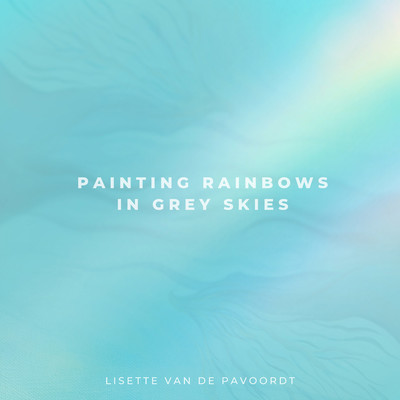 Painting Rainbows In Grey Skies/Lisette van de Pavoordt