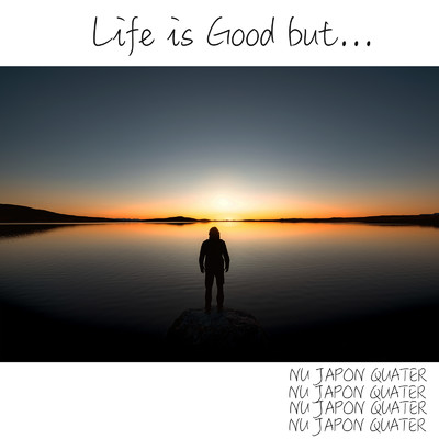 Life is Good, but.../NU JAPON QUATER
