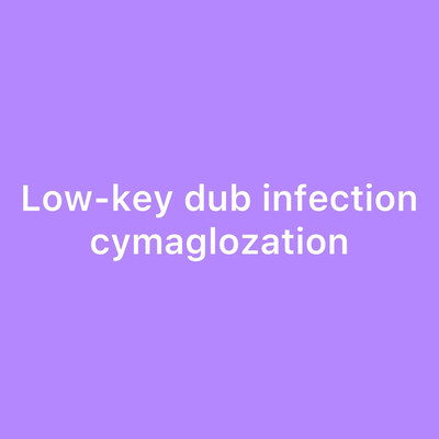 cymaglozation/Low-key dub infection