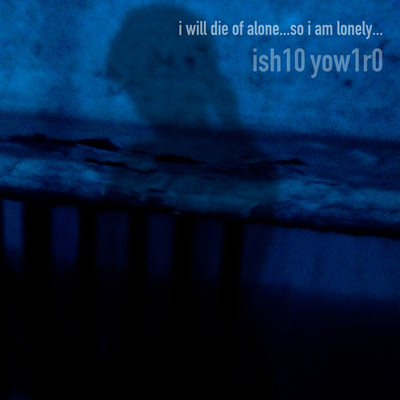 i will die of alone...so i am lonely.../ish10 yow1r0