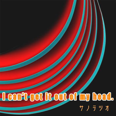 I can't get it out of my head./サノテツオ